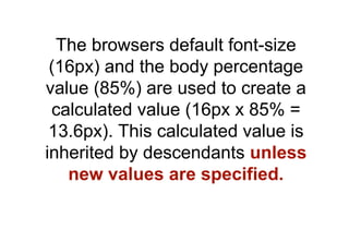 The browsers default font-size
 (16px) and the body percentage
value (85%) are used to create a
 calculated value (16px x ...