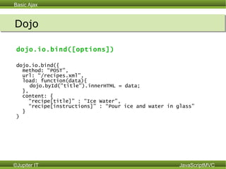 Dojo dojo.io.bind([options]) dojo.io.bind({ method: “POST”, url: “/recipes.xml”, load: function(data){    dojo.byId("title").innerHTML = data;  }, content: { “ recipe[title]” : “Ice Water”, “ recipe[instructions]” : “Pour ice and water in glass”  }  )  