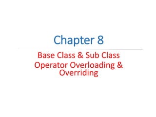 Chapter 8
Base Class & Sub Class
Operator Overloading &
Overriding
 