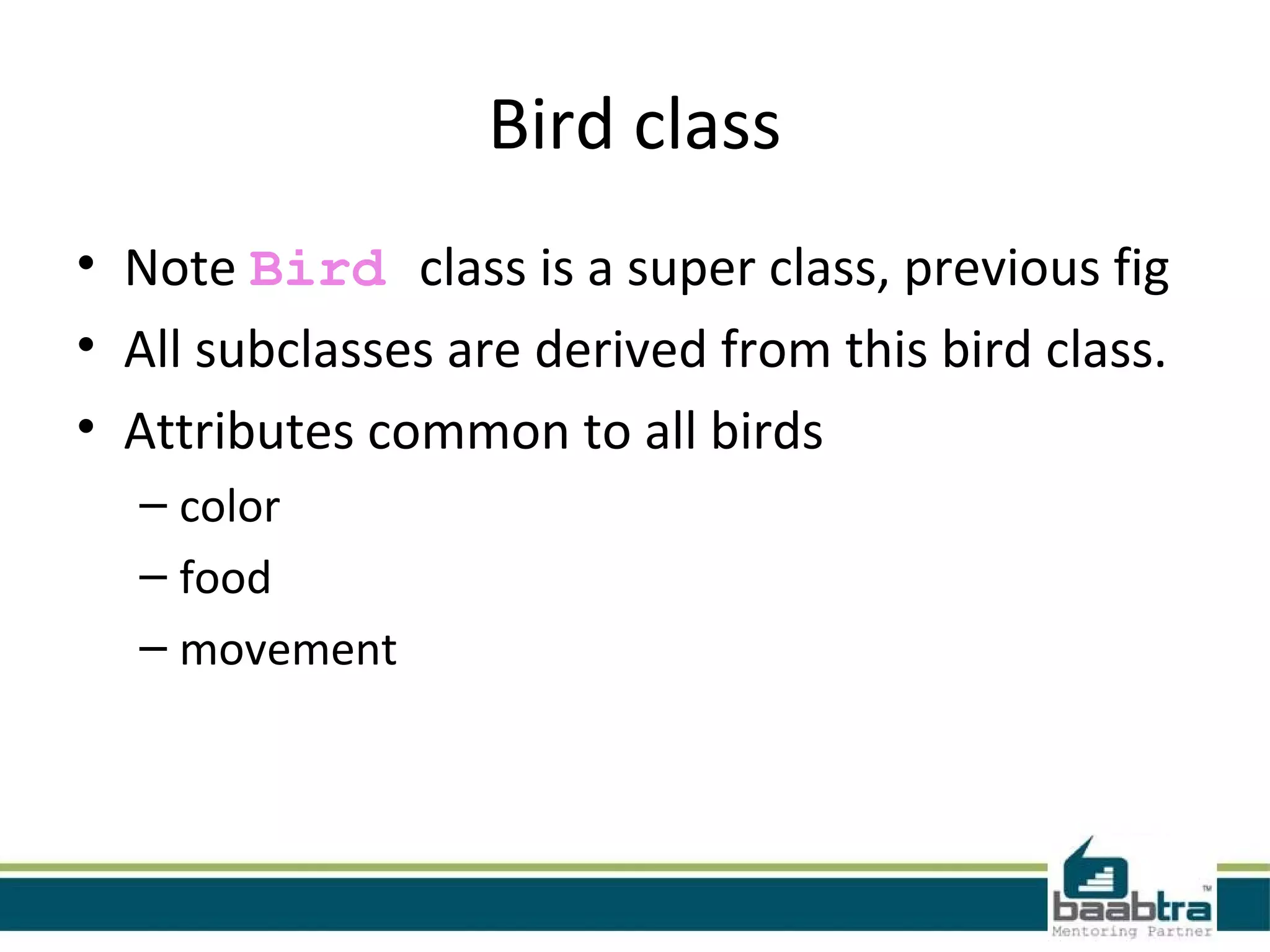 Bird class
• Note Bird class is a super class, previous fig
• All subclasses are derived from this bird class.
• Attributes common to all birds
– color
– food
– movement
 
