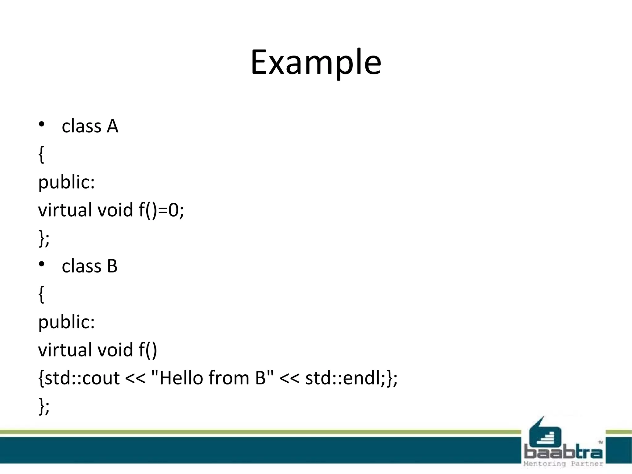 Example
• class A
{
public:
virtual void f()=0;
};
• class B
{
public:
virtual void f()
{std::cout << "Hello from B" << std::endl;};
};
 