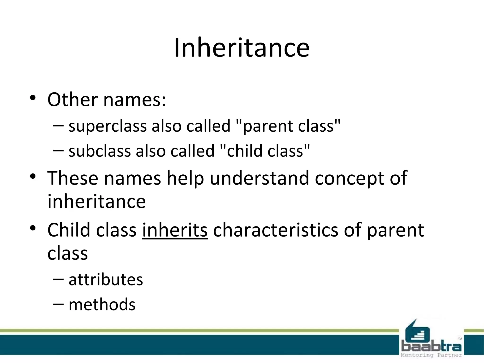 Inheritance
• Other names:
– superclass also called "parent class"
– subclass also called "child class"
• These names help understand concept of
inheritance
• Child class inherits characteristics of parent
class
– attributes
– methods
 