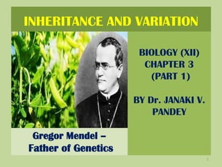 INHERITANCE AND VARIATION
Gregor Mendel –
Father of Genetics
1
BIOLOGY (XII)
CHAPTER 3
(PART 1)
BY Dr. JANAKI V.
PANDEY
 