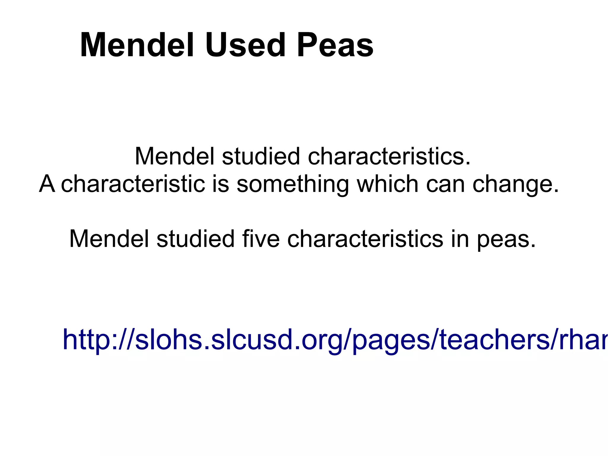 Mendel Used Peas


        Mendel studied characteristics.
A characteristic is something which can change.

  Mendel studied five characteristics in peas.



  http://slohs.slcusd.org/pages/teachers/rham
 