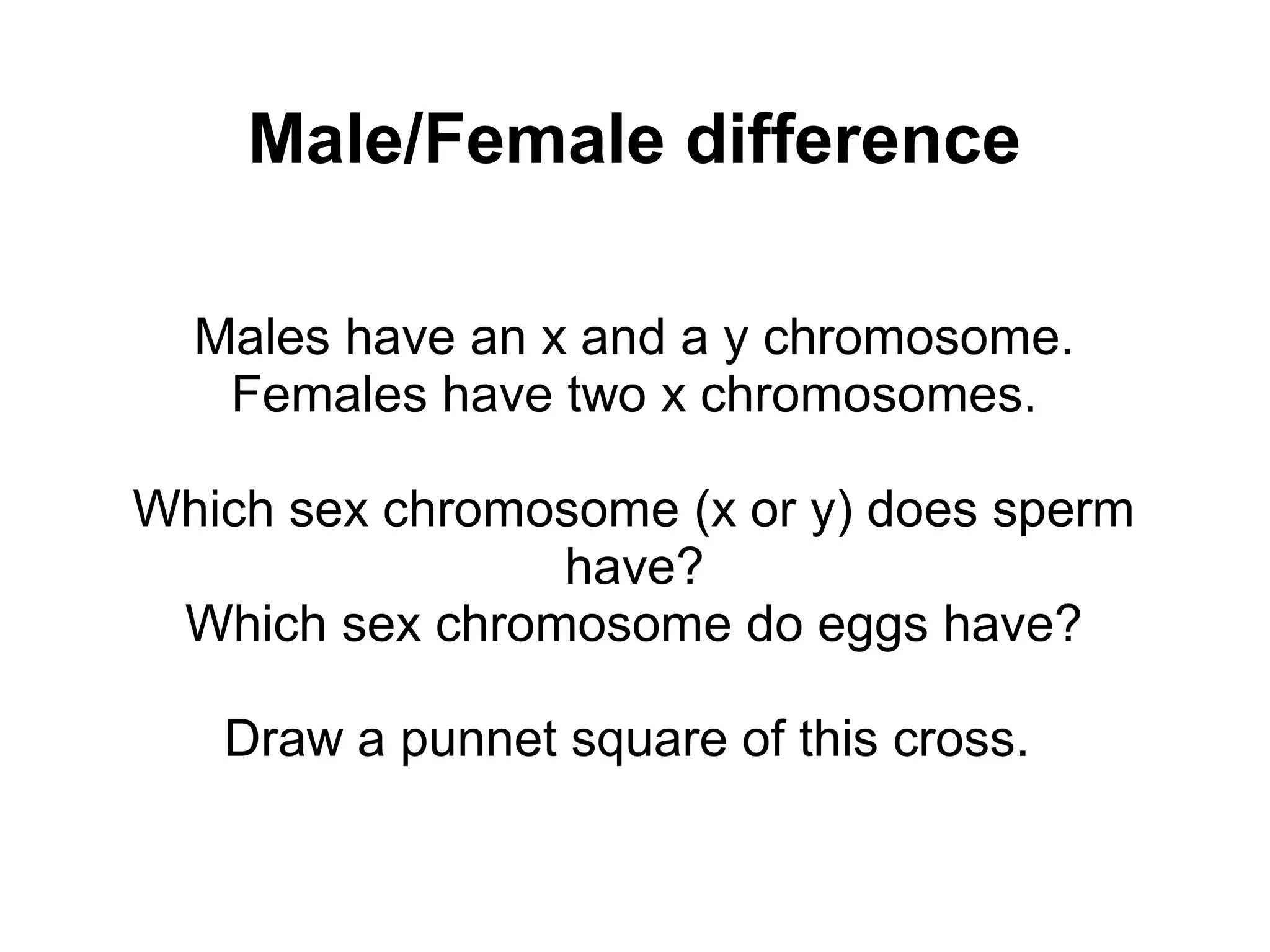 Male/Female difference

  Males have an x and a y chromosome.
   Females have two x chromosomes.

Which sex chromosome (x or y) does sperm
                have?
 Which sex chromosome do eggs have?

   Draw a punnet square of this cross.
 