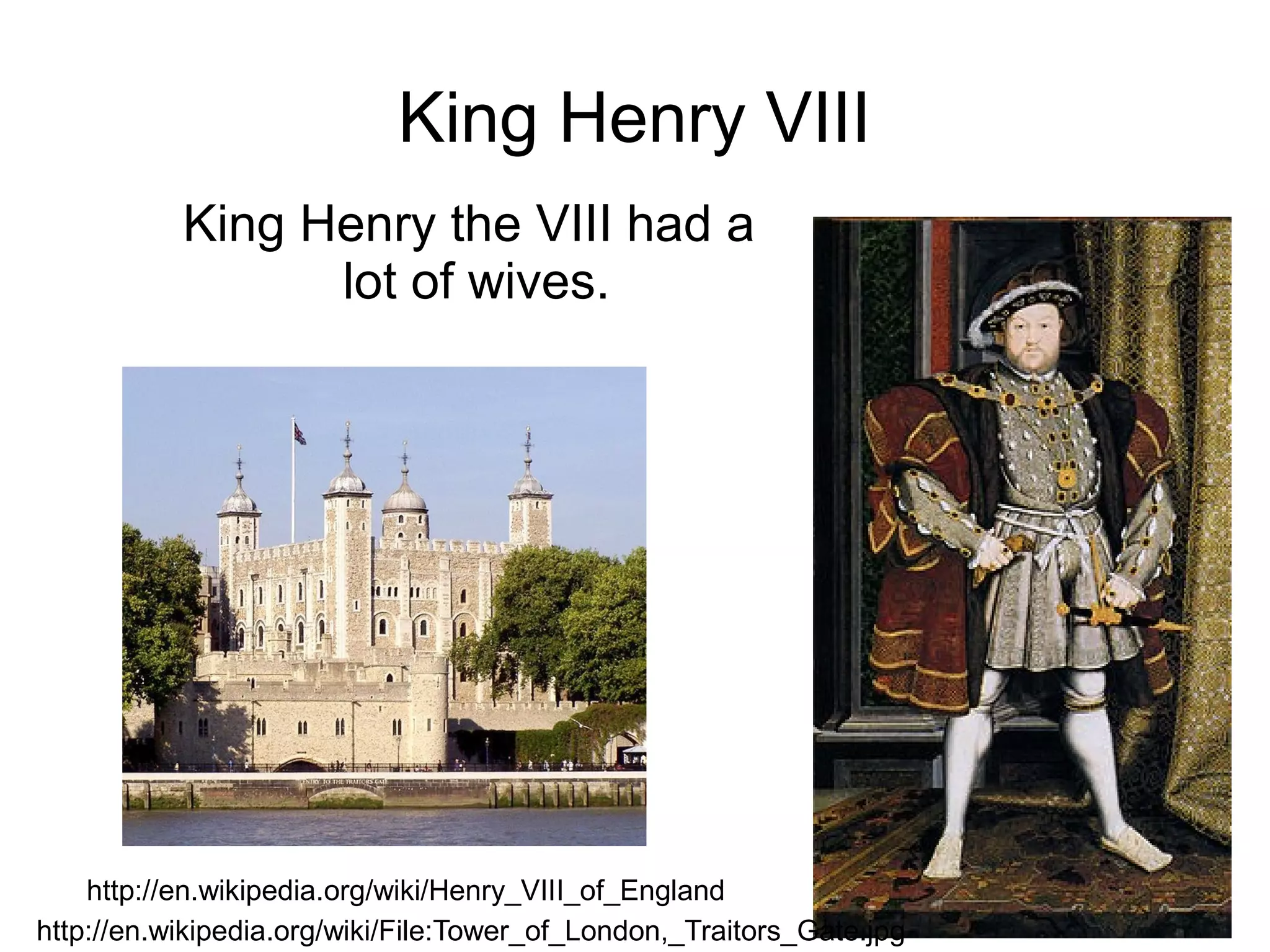 King Henry VIII
           King Henry the VIII had a
                 lot of wives.




    http://en.wikipedia.org/wiki/Henry_VIII_of_England
http://en.wikipedia.org/wiki/File:Tower_of_London,_Traitors_Gate.jpg
 