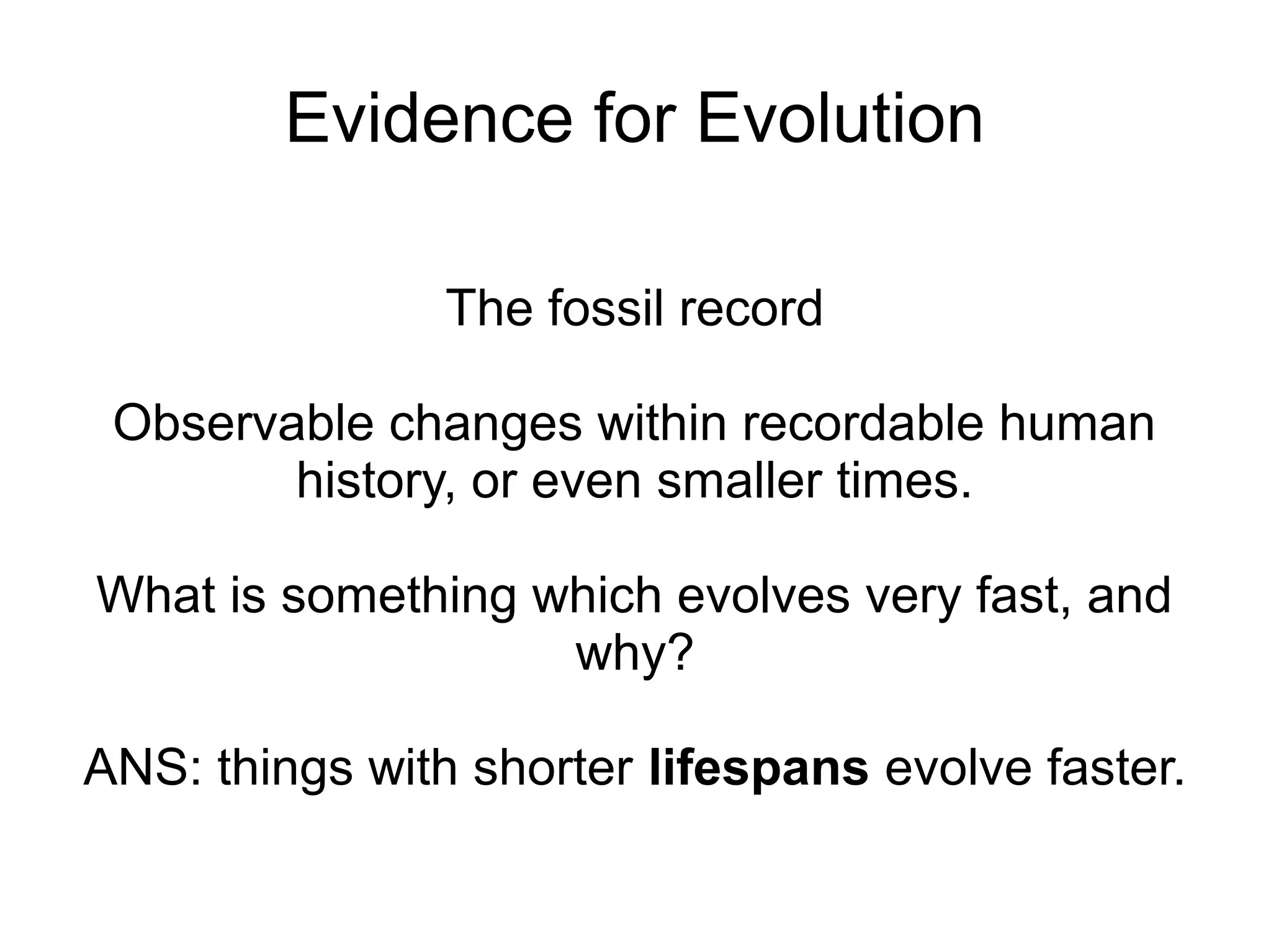Evidence for Evolution

                The fossil record

 Observable changes within recordable human
        history, or even smaller times.

What is something which evolves very fast, and
                   why?

ANS: things with shorter lifespans evolve faster.
 