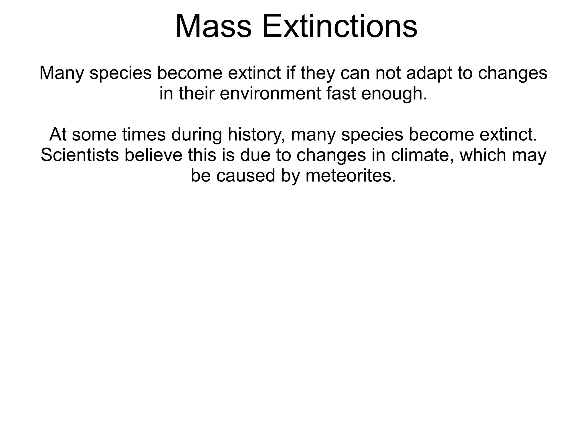 Mass Extinctions
Many species become extinct if they can not adapt to changes
             in their environment fast enough.

 At some times during history, many species become extinct.
Scientists believe this is due to changes in climate, which may
                    be caused by meteorites.
 