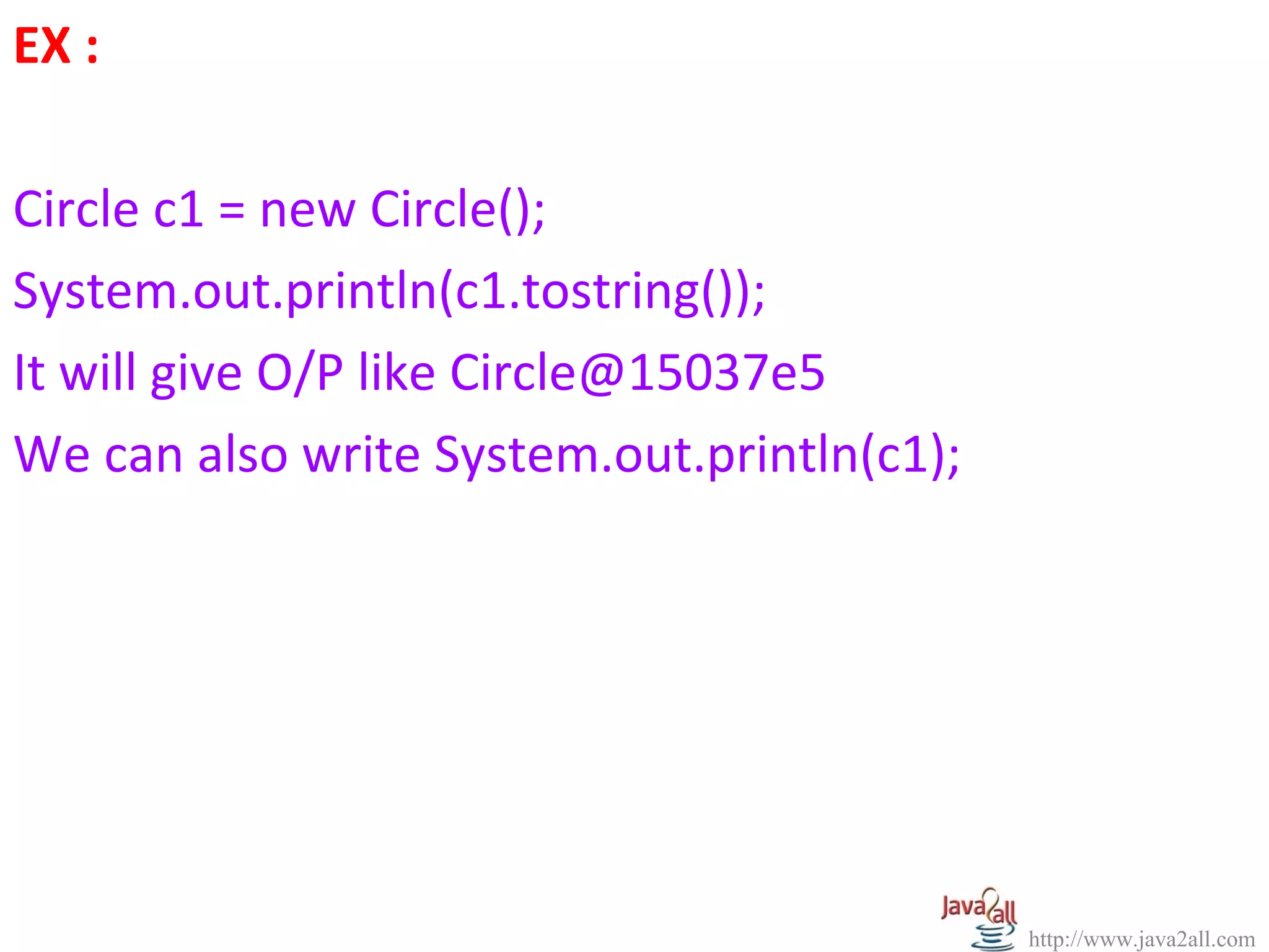 EX :

Circle c1 = new Circle();
System.out.println(c1.tostring());
It will give O/P like Circle@15037e5
We can also write System.out.println(c1);




                                            http://www.java2all.com
 