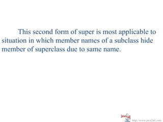 This second form of super is most applicable to
situation in which member names of a subclass hide
member of superclass due to same name.




                                            http://www.java2all.com
 