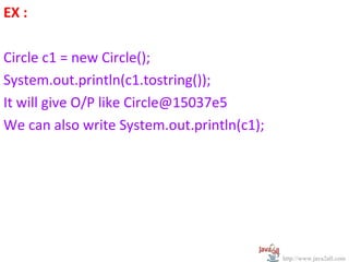 EX :

Circle c1 = new Circle();
System.out.println(c1.tostring());
It will give O/P like Circle@15037e5
We can also write System.out.println(c1);




                                            http://www.java2all.com
 