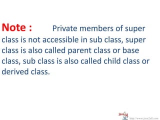 Note :          Private members of super
class is not accessible in sub class, super
class is also called parent class or base
class, sub class is also called child class or
derived class.




                                       http://www.java2all.com
 