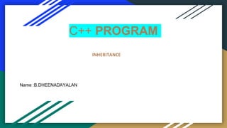 C++ PROGRAM
INHERITANCE
Name :B.DHEENADAYALAN
 