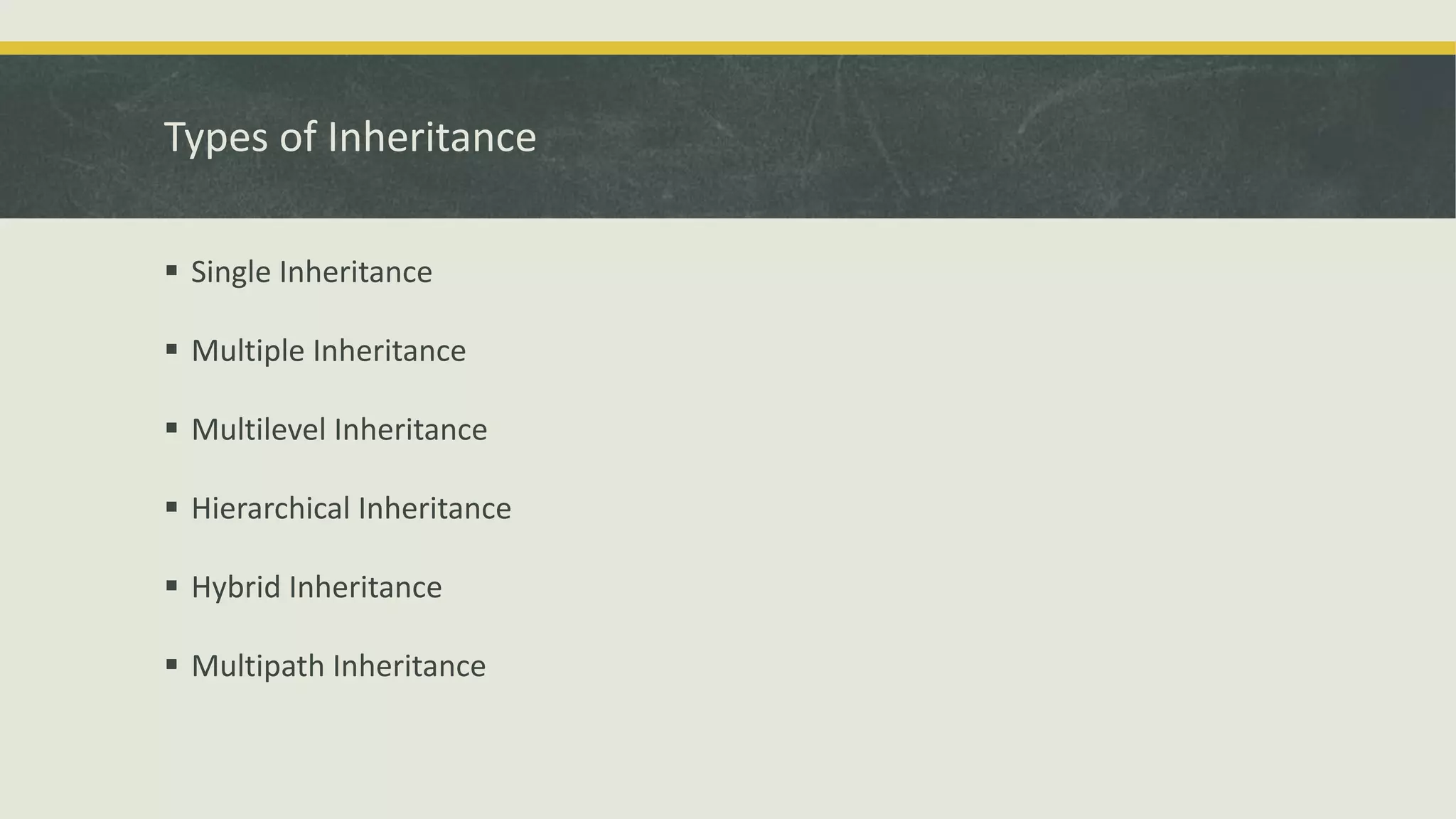 Types of Inheritance
 Single Inheritance
 Multiple Inheritance
 Multilevel Inheritance
 Hierarchical Inheritance
 Hybrid Inheritance
 Multipath Inheritance
 