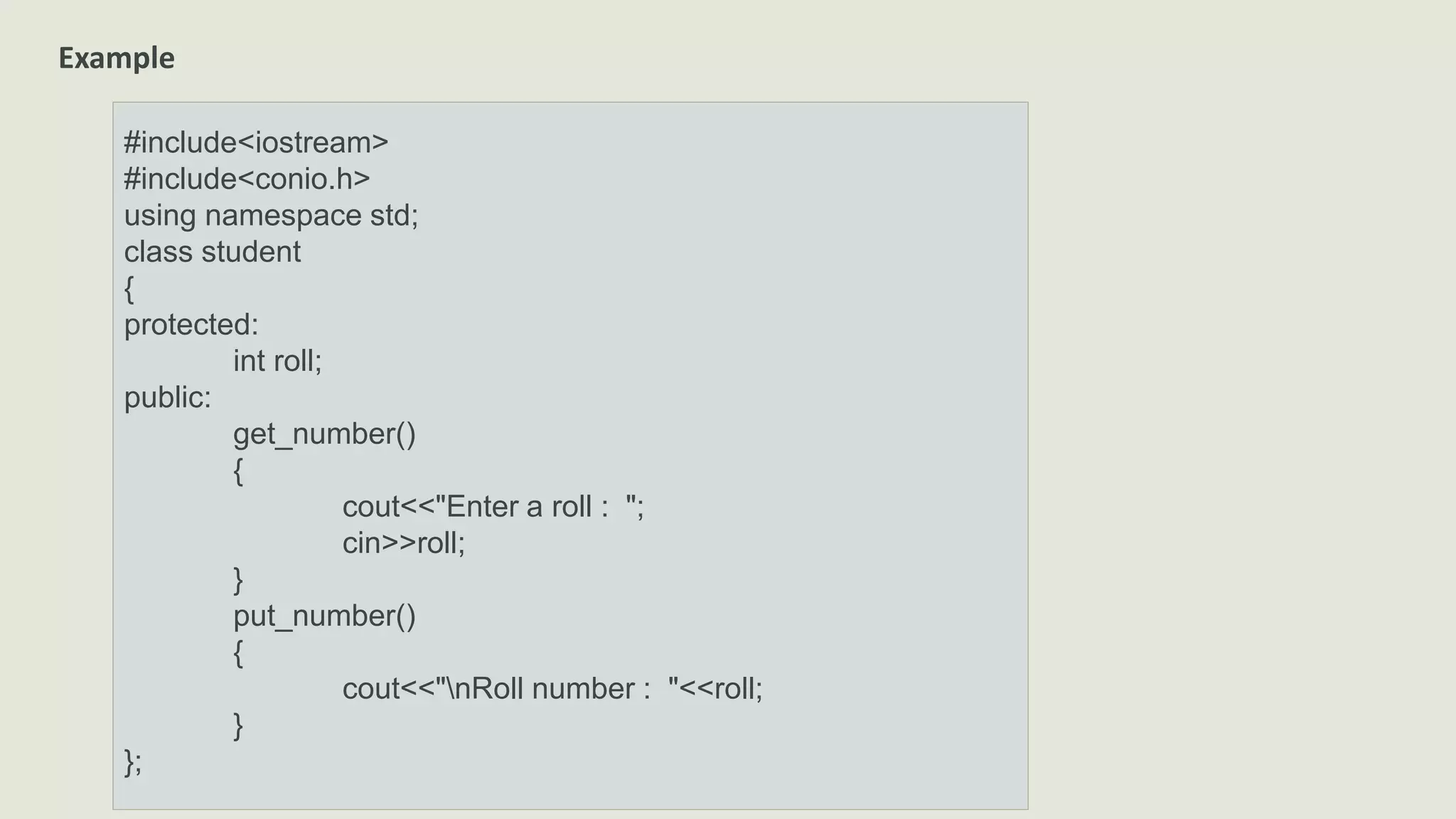 Example
#include<iostream>
#include<conio.h>
using namespace std;
class student
{
protected:
int roll;
public:
get_number()
{
cout<<"Enter a roll : ";
cin>>roll;
}
put_number()
{
cout<<"nRoll number : "<<roll;
}
};
 