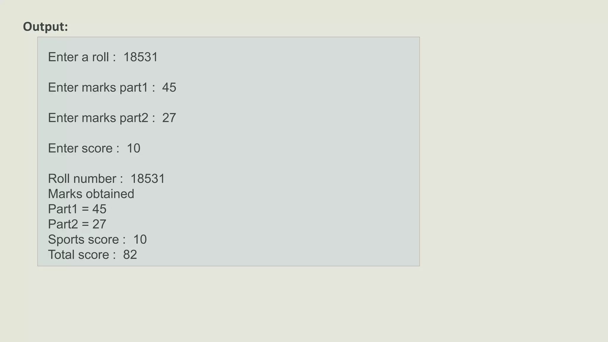 Output:
Enter a roll : 18531
Enter marks part1 : 45
Enter marks part2 : 27
Enter score : 10
Roll number : 18531
Marks obtained
Part1 = 45
Part2 = 27
Sports score : 10
Total score : 82
 