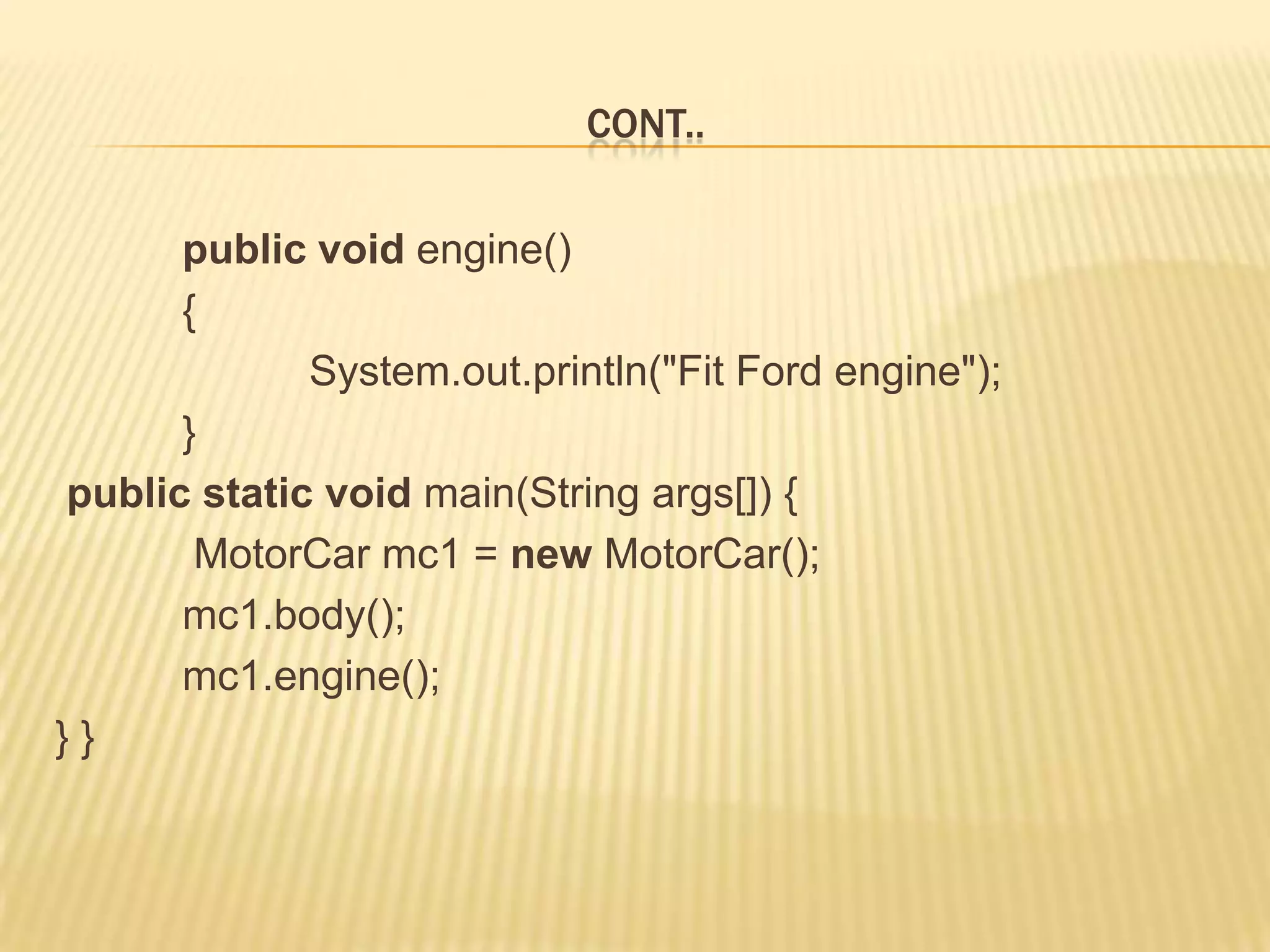 CONT..

      public void engine()
      {
             System.out.println("Fit Ford engine");
      }
public static void main(String args[]) {
       MotorCar mc1 = new MotorCar();
      mc1.body();
      mc1.engine();
}}
 