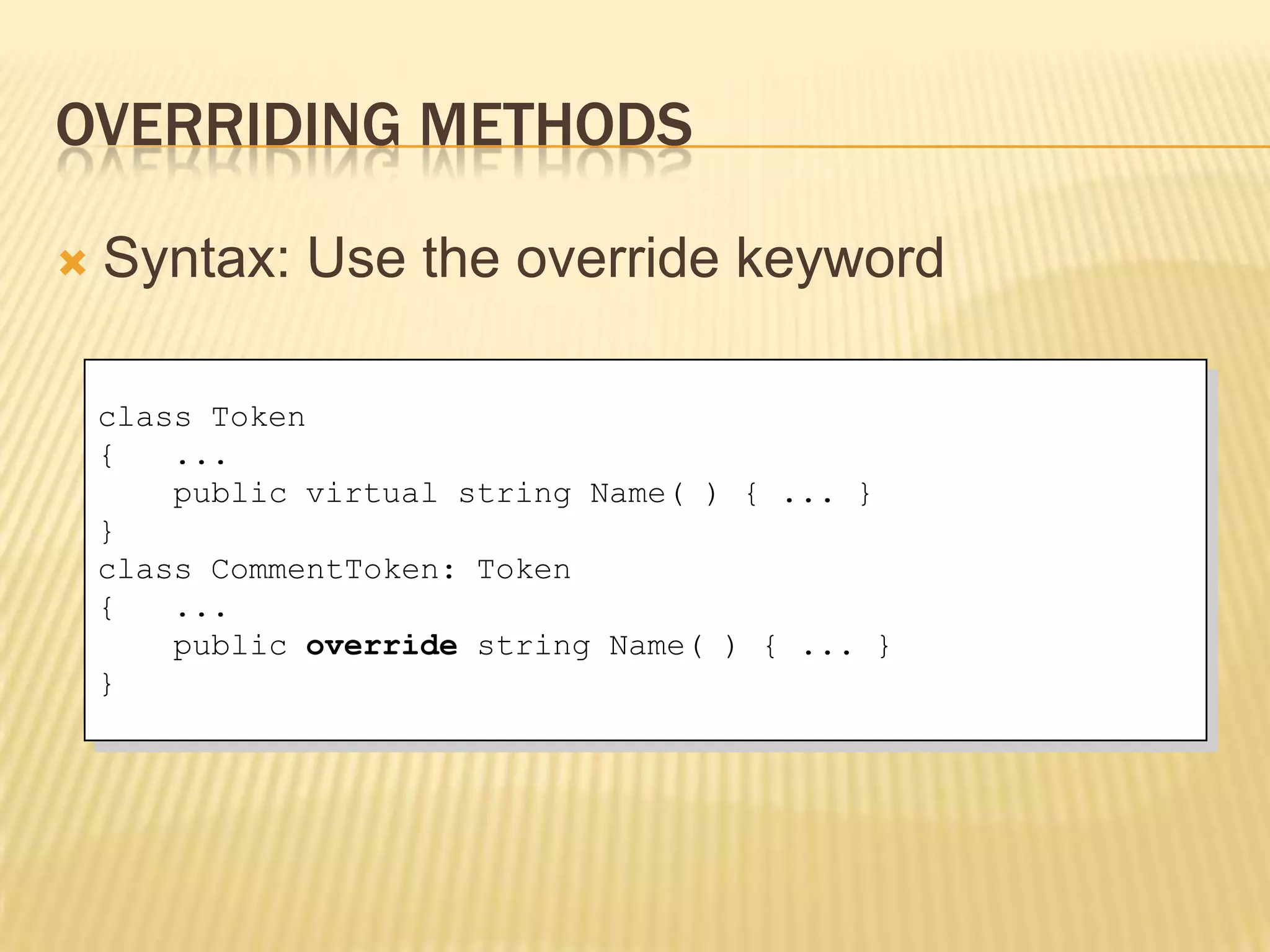 OVERRIDING METHODS

   Syntax: Use the override keyword

    class Token
    {   ...
        public virtual string Name( ) { ... }
    }
    class CommentToken: Token
    {   ...
        public override string Name( ) { ... }
    }
 