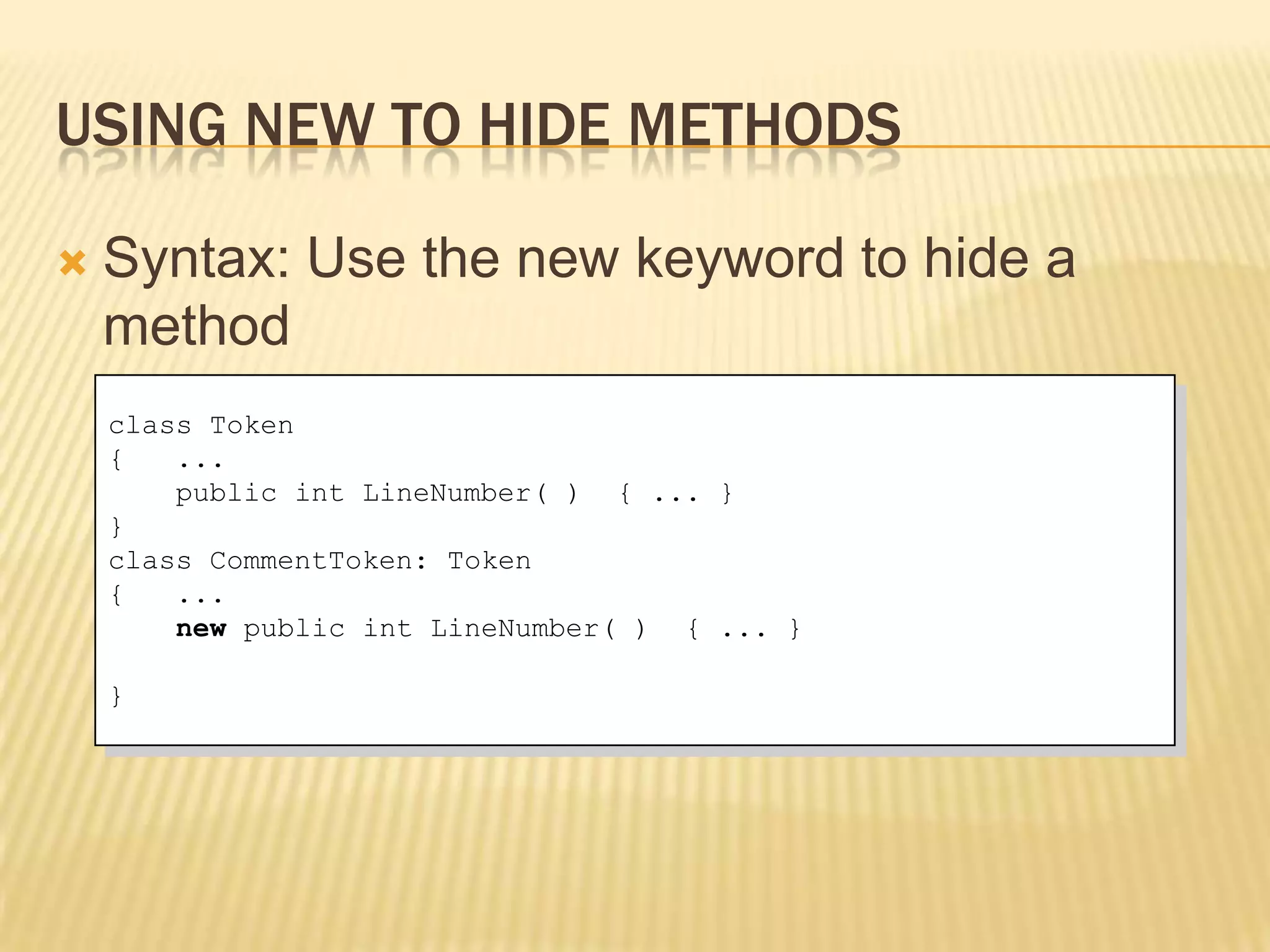 USING NEW TO HIDE METHODS

   Syntax: Use the new keyword to hide a
    method
    class Token
    {   ...
        public int LineNumber( ) { ... }
    }
    class CommentToken: Token
    {   ...
        new public int LineNumber( ) { ... }

    }
 