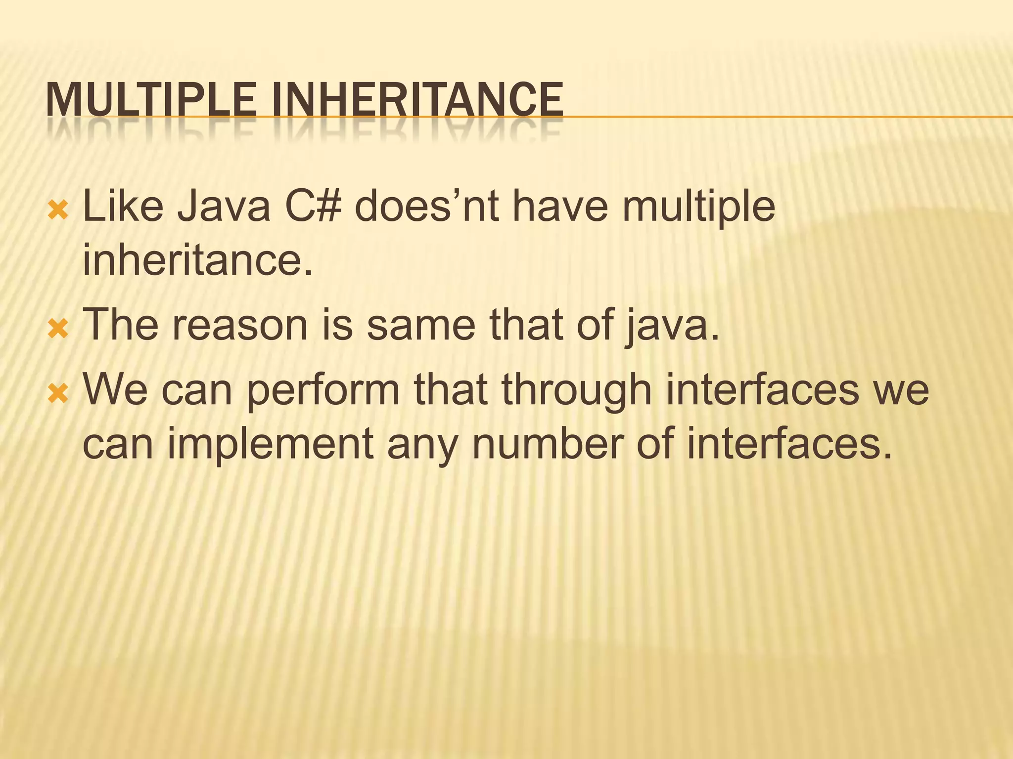 MULTIPLE INHERITANCE

 Like Java C# does‟nt have multiple
  inheritance.
 The reason is same that of java.

 We can perform that through interfaces we
  can implement any number of interfaces.
 