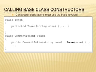 CALLING BASE CLASS CONSTRUCTORS
        Constructor declarations must use the base keyword
class Token
{
    protected Token(string name) { ... }
    ...
}
class CommentToken: Token
{
    public CommentToken(string name) : base(name) { }
     A private base class constructor cannot be accessed by a
    ...derived class
}    Use the base keyword to qualify identifier scope
 