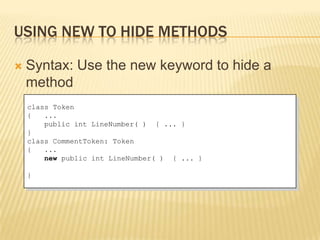 USING NEW TO HIDE METHODS

   Syntax: Use the new keyword to hide a
    method
    class Token
    {   ...
        public int LineNumber( ) { ... }
    }
    class CommentToken: Token
    {   ...
        new public int LineNumber( ) { ... }

    }
 