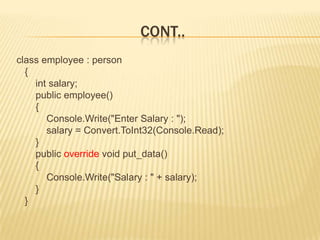 CONT..
class employee : person
  {
    int salary;
    public employee()
    {
       Console.Write("Enter Salary : ");
       salary = Convert.ToInt32(Console.Read);
    }
    public override void put_data()
    {
       Console.Write("Salary : " + salary);
    }
  }
 
