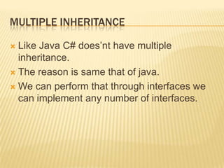 MULTIPLE INHERITANCE

 Like Java C# does‟nt have multiple
  inheritance.
 The reason is same that of java.

 We can perform that through interfaces we
  can implement any number of interfaces.
 