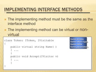 IMPLEMENTING INTERFACE METHODS
   The implementing method must be the same as the
    interface method
   The implementing method can be virtual or non-
    virtual
                                       Same access
class Token: IToken, IVisitable        Same return type
{                                      Same name
    public virtual string Name( )      Same parameters
    { ...
    }
    public void Accept(IVisitor v)
    { ...
    }
}
 