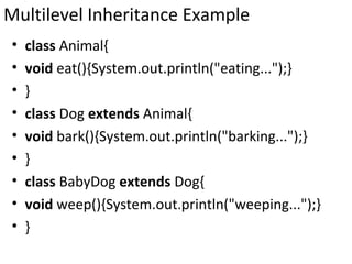 Multilevel Inheritance Example
• class Animal{
• void eat(){System.out.println("eating...");}
• }
• class Dog extends Animal{
• void bark(){System.out.println("barking...");}
• }
• class BabyDog extends Dog{
• void weep(){System.out.println("weeping...");}
• }
 