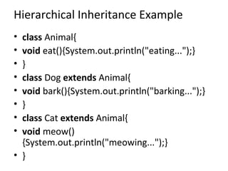 Hierarchical Inheritance Example
• class Animal{
• void eat(){System.out.println("eating...");}
• }
• class Dog extends Animal{
• void bark(){System.out.println("barking...");}
• }
• class Cat extends Animal{
• void meow()
{System.out.println("meowing...");}
• }
 