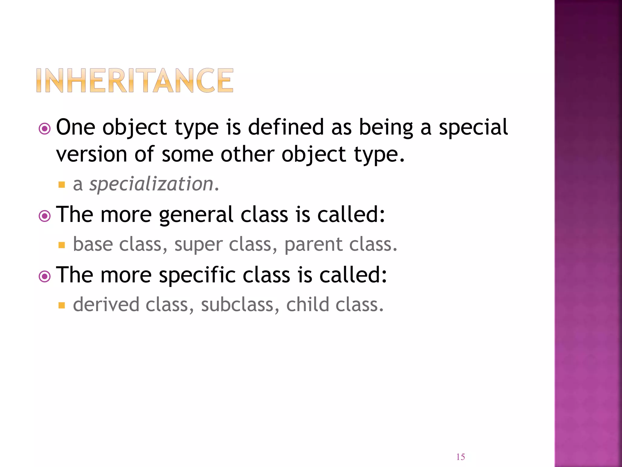  One object type is defined as being a special version of some other object type.  a specialization.  The more general class is called:  base class, super class, parent class.  The more specific class is called:  derived class, subclass, child class. 15 
