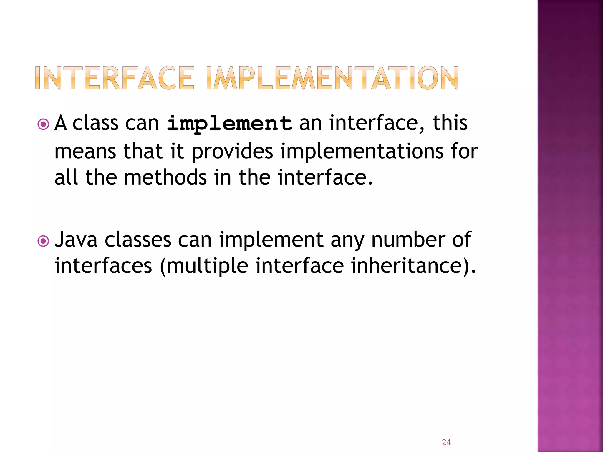  A class can implement an interface, this means that it provides implementations for all the methods in the interface.  Java classes can implement any number of interfaces (multiple interface inheritance). 24 