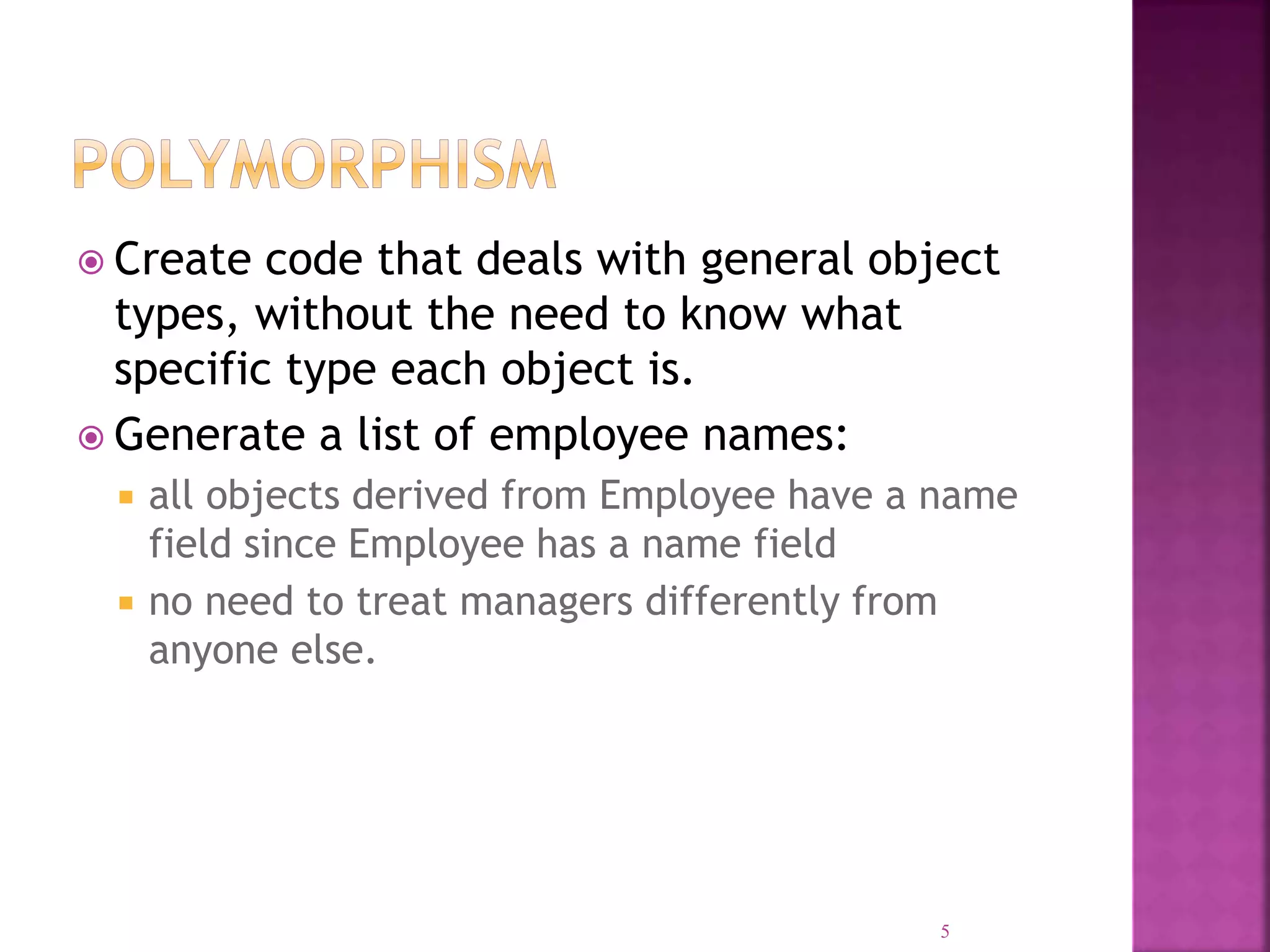  Create code that deals with general object types, without the need to know what specific type each object is.  Generate a list of employee names:  all objects derived from Employee have a name field since Employee has a name field  no need to treat managers differently from anyone else. 5 