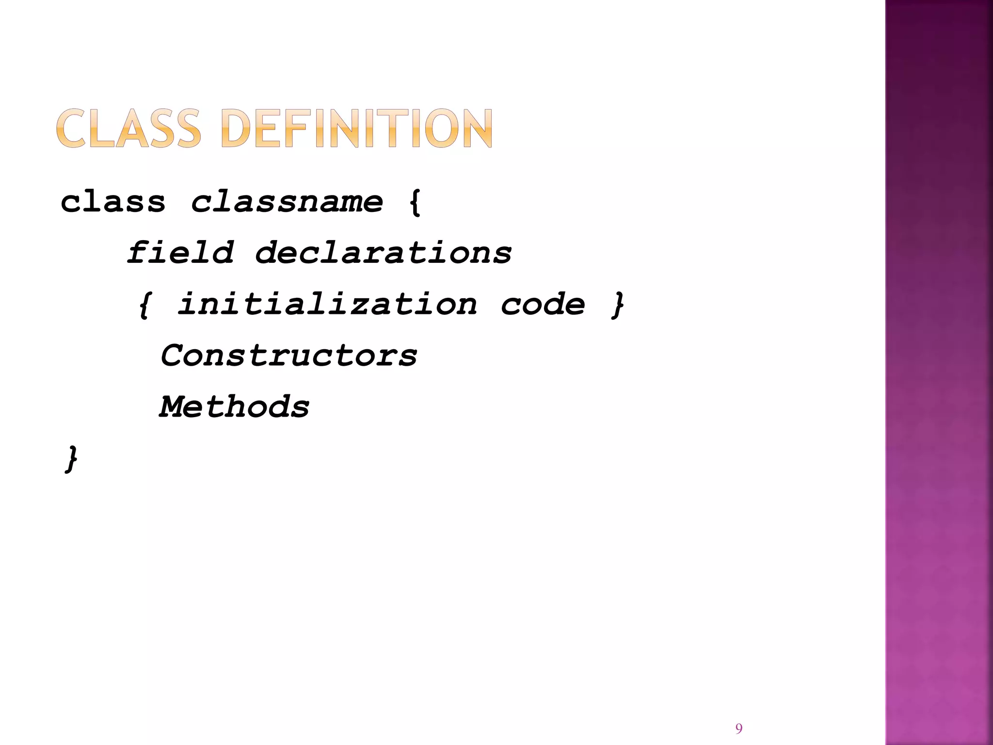class classname { field declarations { initialization code } Constructors Methods } 9 
