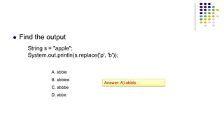 ⚫ Find the output
String s = "apple";
System.out.println(s.replace('p', 'b'));
A. abble
B. abblee
C. abbbe
D. abbe
Answer: A) abble
 