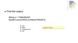 ⚫ Find the output
String s = "HelloWorld";
System.out.println(s.contains("World"));
A. true
B. false
C. compile error
D. null
Answer: A) true
 