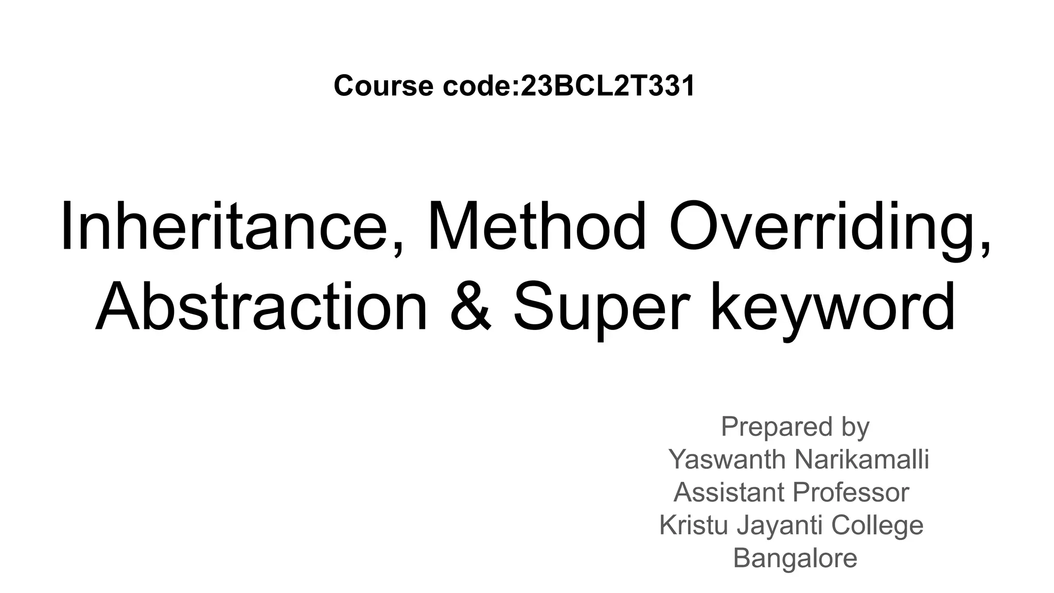 Inheritance, Method Overriding, Abstraction & Super keyword Prepared by Yaswanth Narikamalli Assistant Professor Kristu Jayanti College Bangalore Course code:23BCL2T331 