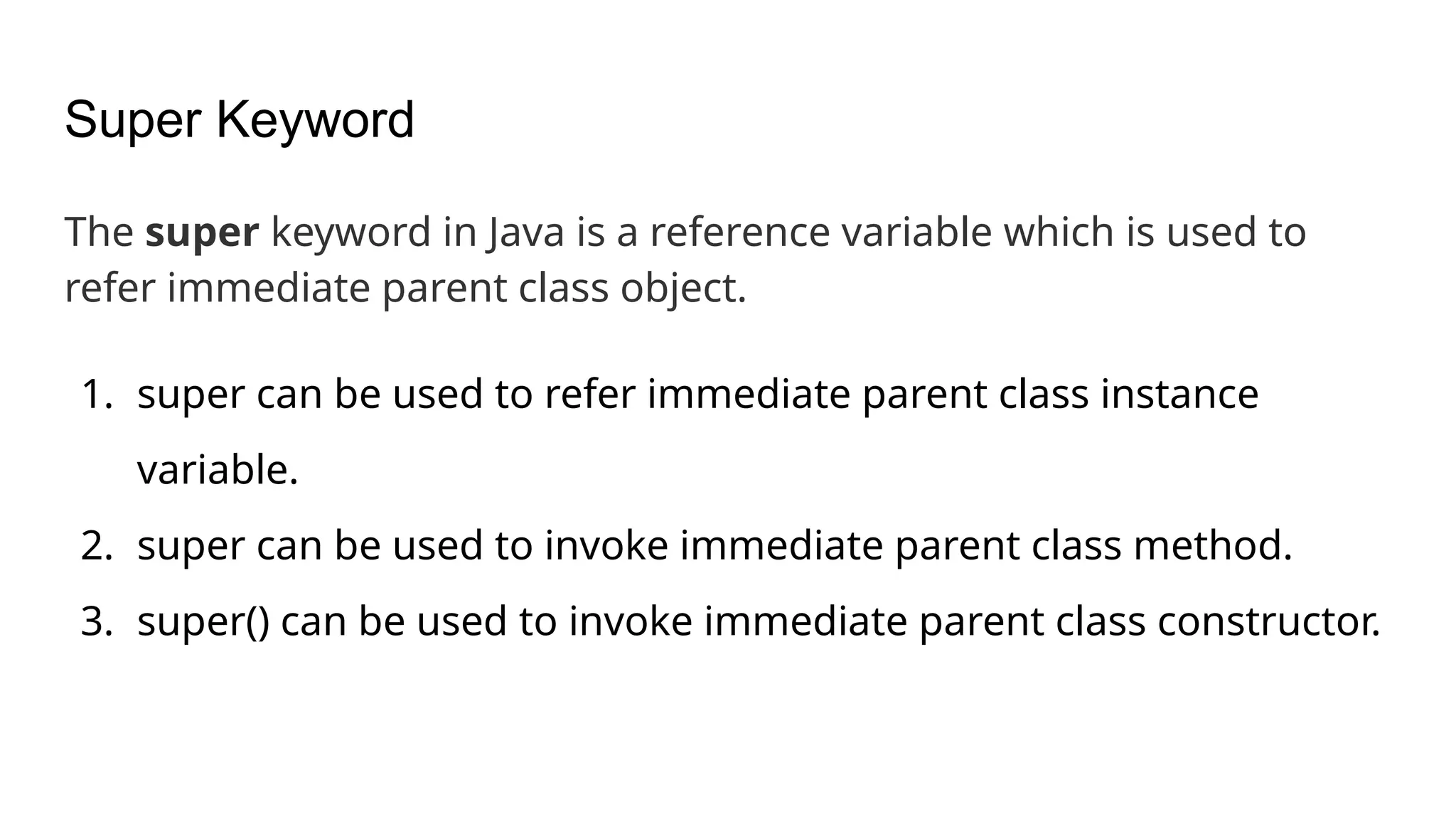 Super Keyword The super keyword in Java is a reference variable which is used to refer immediate parent class object. 1. super can be used to refer immediate parent class instance variable. 2. super can be used to invoke immediate parent class method. 3. super() can be used to invoke immediate parent class constructor. 