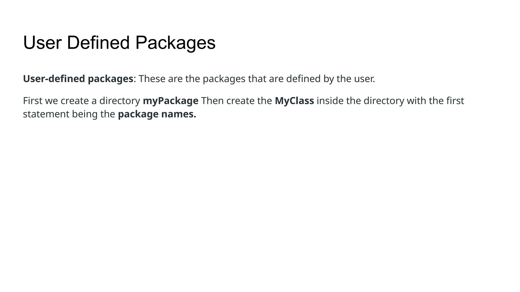 User Defined Packages User-defined packages: These are the packages that are defined by the user. First we create a directory myPackage Then create the MyClass inside the directory with the first statement being the package names. 