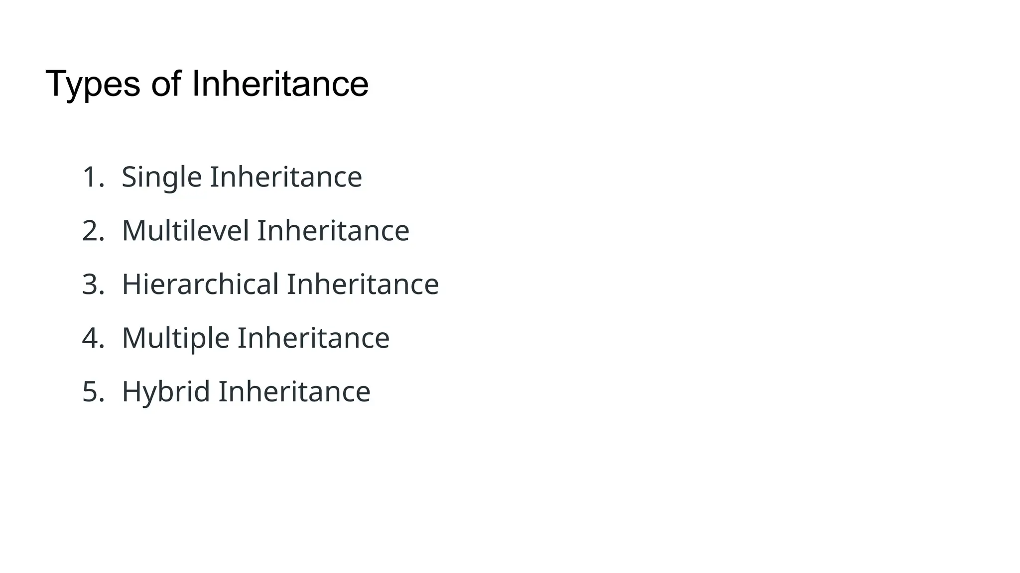 Types of Inheritance 1. Single Inheritance 2. Multilevel Inheritance 3. Hierarchical Inheritance 4. Multiple Inheritance 5. Hybrid Inheritance 