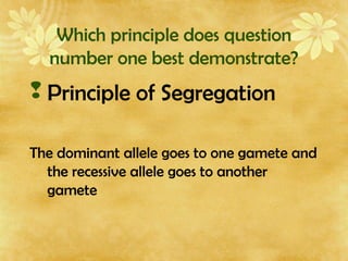 Which principle does question
number one best demonstrate?
 Principle of Segregation
The dominant allele goes to one gamete and
the recessive allele goes to another
gamete
 