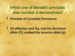 Which one of Mendel’s principles
does number 4 demonstrate?
 Principle of Complete Dominance
 All offspring were Gg, and the dominant
allele (G) masked the recessive allele (g)
 