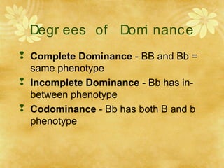 Degr ees of Domi nance
 Complete Dominance - BB and Bb =
same phenotype
 Incomplete Dominance - Bb has in-
between phenotype
 Codominance - Bb has both B and b
phenotype
 
