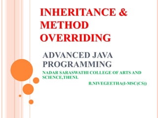 INHERITANCE &
METHOD
OVERRIDING
ADVANCED JAVA
PROGRAMMING
NADAR SARASWATHI COLLEGE OF ARTS AND
SCIENCE,THENI.
B.NIVEGEETHA(I-MSC(CS))
 
