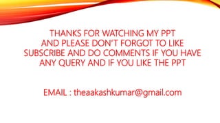 THANKS FOR WATCHING MY PPT
AND PLEASE DON’T FORGOT TO LIKE
SUBSCRIBE AND DO COMMENTS IF YOU HAVE
ANY QUERY AND IF YOU LIKE THE PPT
EMAIL : theaakashkumar@gmail.com
 