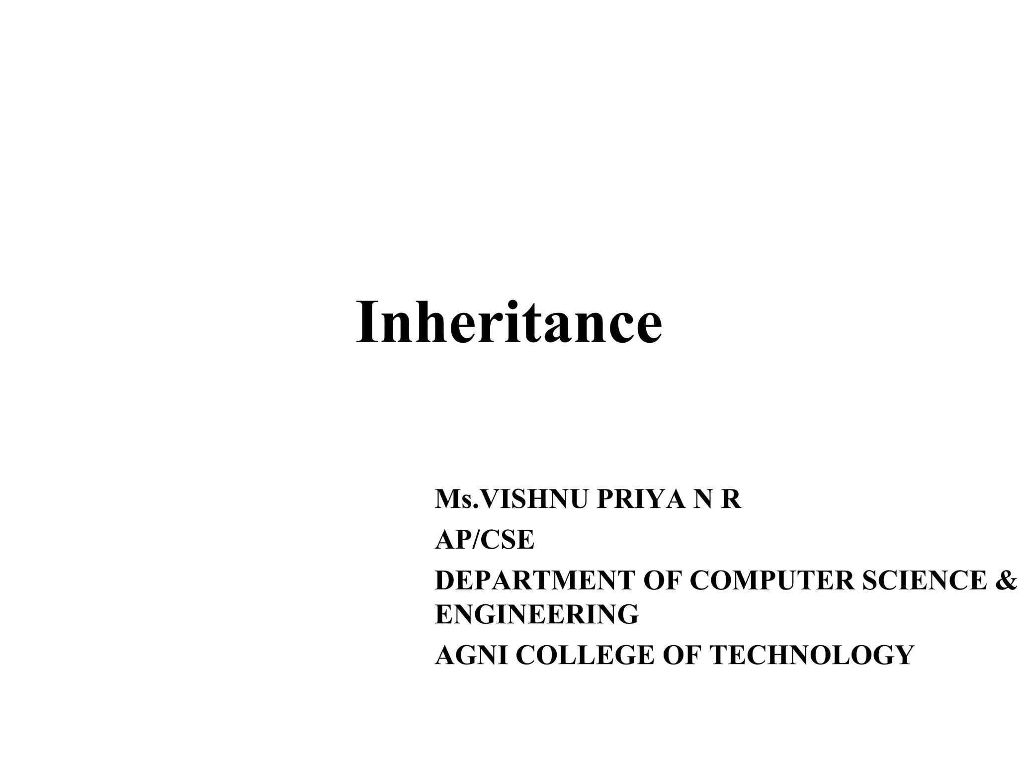 Inheritance
Ms.VISHNU PRIYA N R
AP/CSE
DEPARTMENT OF COMPUTER SCIENCE &
ENGINEERING
AGNI COLLEGE OF TECHNOLOGY
 