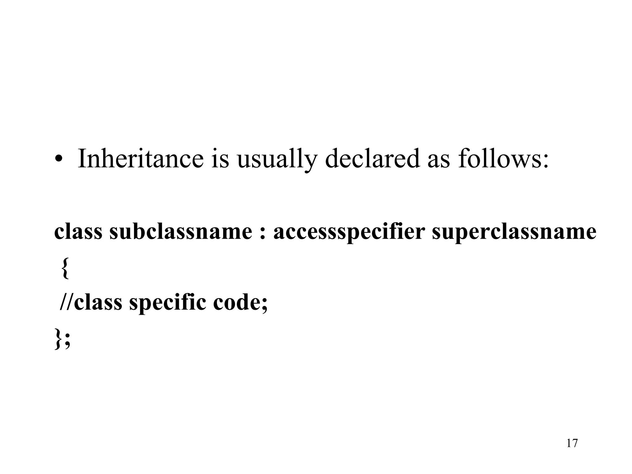 • Inheritance is usually declared as follows:
class subclassname : accessspecifier superclassname
{
//class specific code;
};
17
 