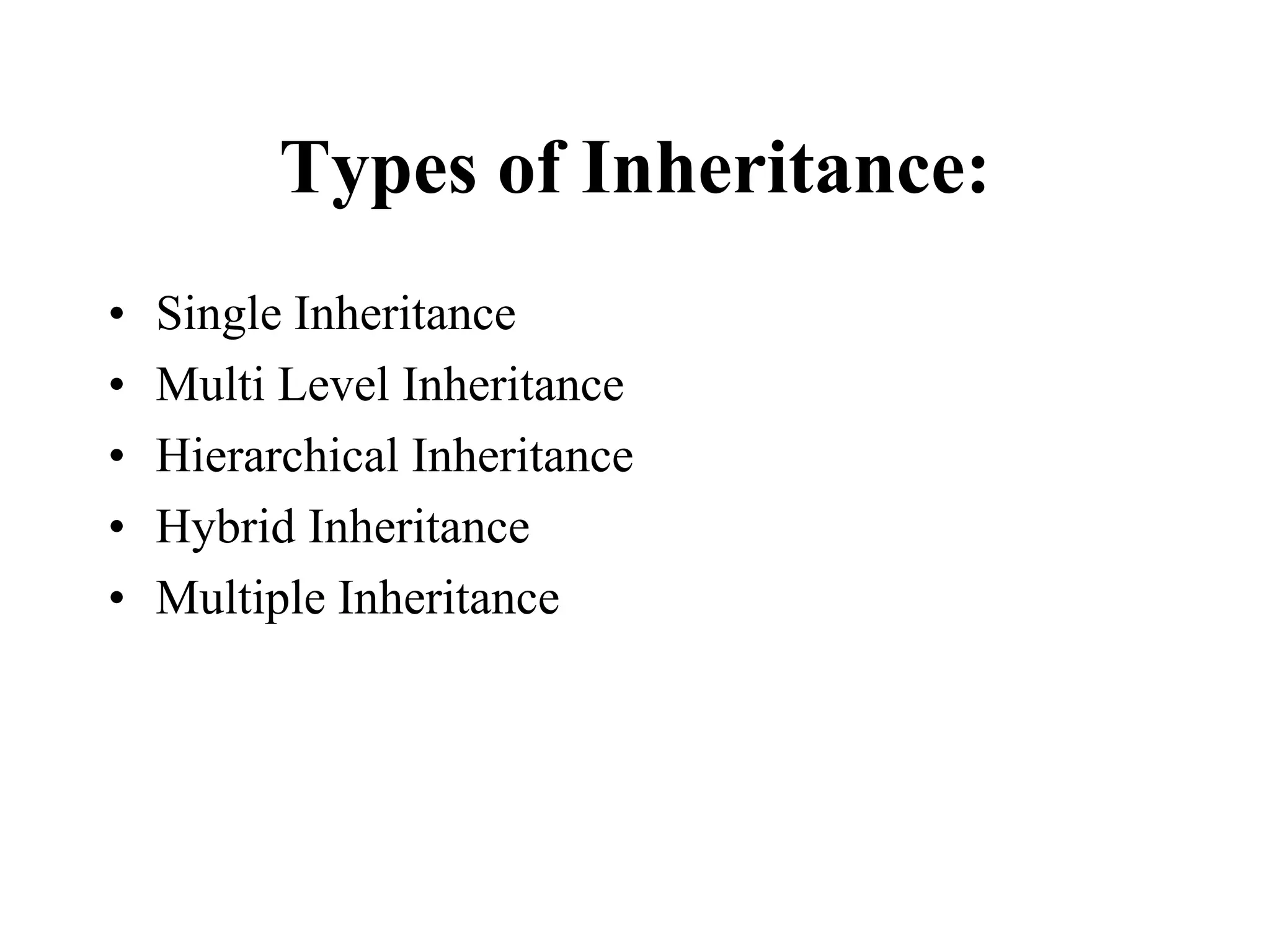 Types of Inheritance:
• Single Inheritance
• Multi Level Inheritance
• Hierarchical Inheritance
• Hybrid Inheritance
• Multiple Inheritance
 