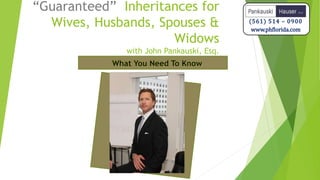 “Guaranteed” Inheritances for
Wives, Husbands, Spouses &
Widows
with John Pankauski, Esq.
(561) 514 – 0900
www.phflorida.com
 